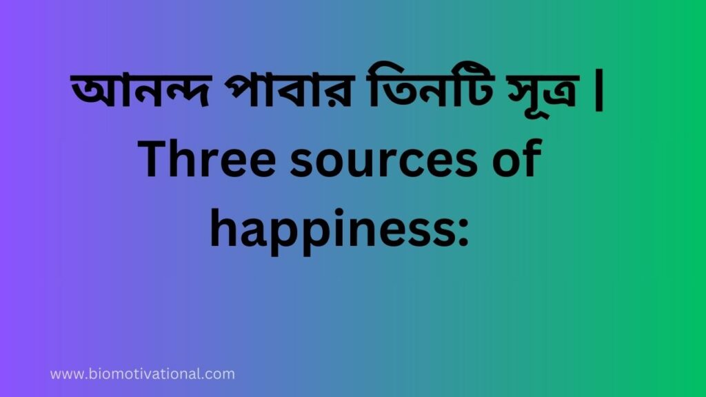 আনন্দ পাবার তিনটি সূত্র | Three sources of happiness: